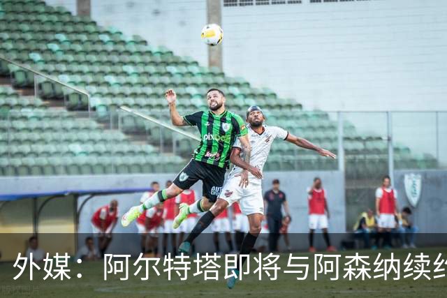 外媒：阿尔特塔即将与阿森纳续约，新合同期限至少3年